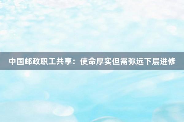 中国邮政职工共享：使命厚实但需弥远下层进修